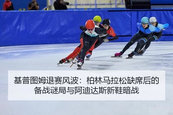 基普图姆退赛风波：柏林马拉松缺席后的备战谜局与阿迪达斯新鞋暗战